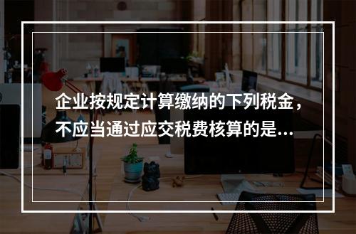 企业按规定计算缴纳的下列税金，不应当通过应交税费核算的是（　