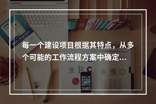 每一个建设项目根据其特点，从多个可能的工作流程方案中确定的主