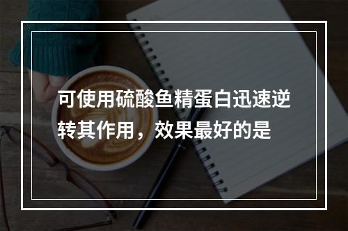 可使用硫酸鱼精蛋白迅速逆转其作用，效果最好的是