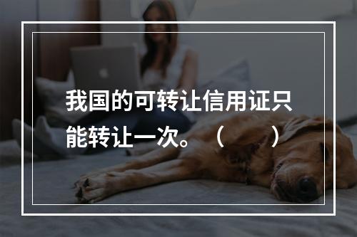 我国的可转让信用证只能转让一次。（　　）