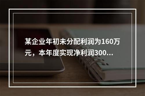 某企业年初未分配利润为160万元，本年度实现净利润300万元