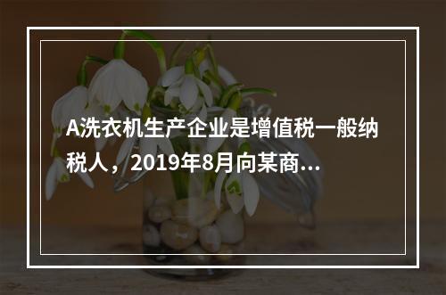 A洗衣机生产企业是增值税一般纳税人，2019年8月向某商场销