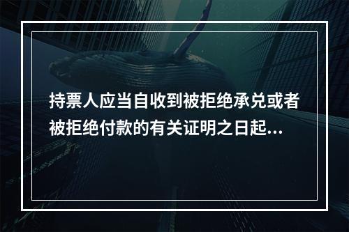 持票人应当自收到被拒绝承兑或者被拒绝付款的有关证明之日起3日