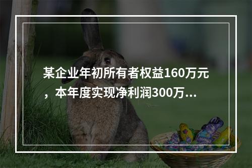 某企业年初所有者权益160万元，本年度实现净利润300万元，