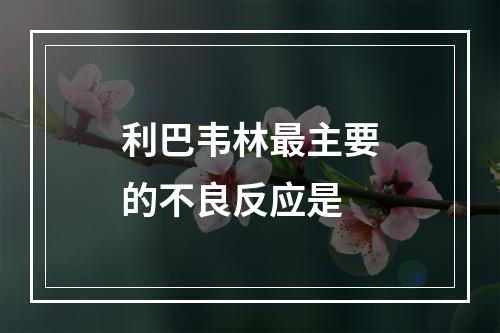 利巴韦林最主要的不良反应是