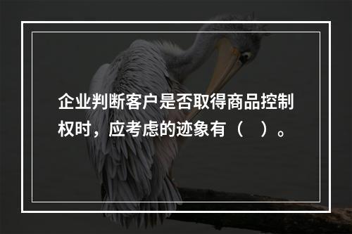 企业判断客户是否取得商品控制权时，应考虑的迹象有（　）。