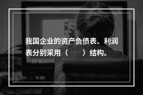 我国企业的资产负债表、利润表分别采用（　　）结构。