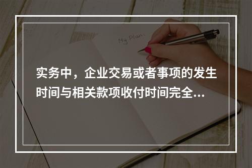 实务中，企业交易或者事项的发生时间与相关款项收付时间完全一致