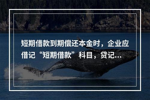 短期借款到期偿还本金时，企业应借记“短期借款”科目，贷记“银