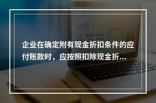 企业在确定附有现金折扣条件的应付账款时，应按照扣除现金折扣后