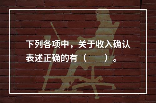 下列各项中，关于收入确认表述正确的有（　　）。