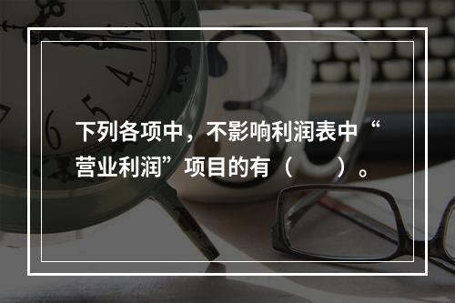 下列各项中，不影响利润表中“营业利润”项目的有（　　）。