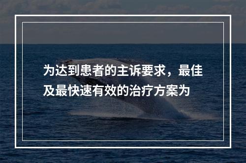 为达到患者的主诉要求，最佳及最快速有效的治疗方案为