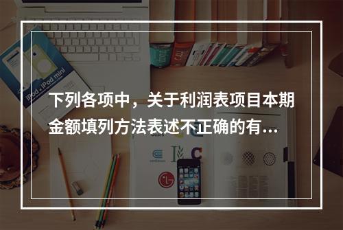 下列各项中，关于利润表项目本期金额填列方法表述不正确的有（　