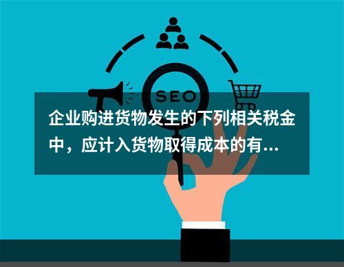 企业购进货物发生的下列相关税金中，应计入货物取得成本的有（　