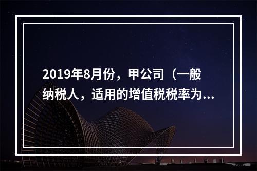 2019年8月份，甲公司（一般纳税人，适用的增值税税率为13