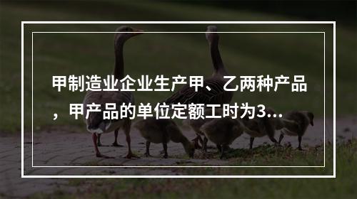 甲制造业企业生产甲、乙两种产品，甲产品的单位定额工时为30小