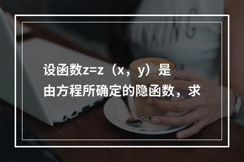 设函数z=z（x，y）是由方程所确定的隐函数，求