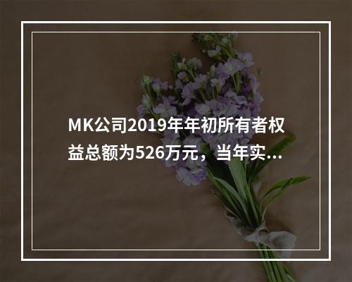 MK公司2019年年初所有者权益总额为526万元，当年实现净