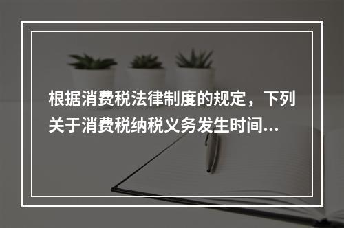 根据消费税法律制度的规定，下列关于消费税纳税义务发生时间的表