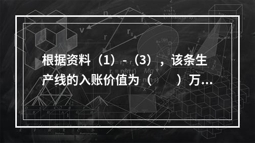 根据资料（1）-（3），该条生产线的入账价值为（　　）万元。