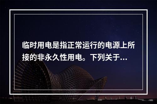 临时用电是指正常运行的电源上所接的非永久性用电。下列关于临时