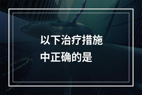 以下治疗措施中正确的是