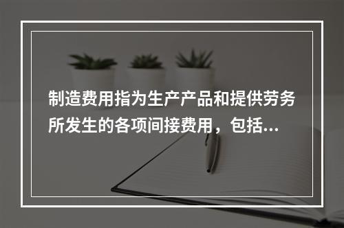 制造费用指为生产产品和提供劳务所发生的各项间接费用，包括（　