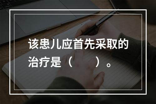 该患儿应首先采取的治疗是（　　）。