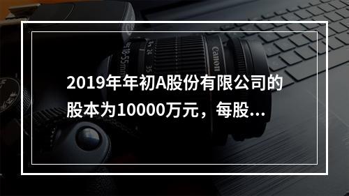 2019年年初A股份有限公司的股本为10000万元，每股面值