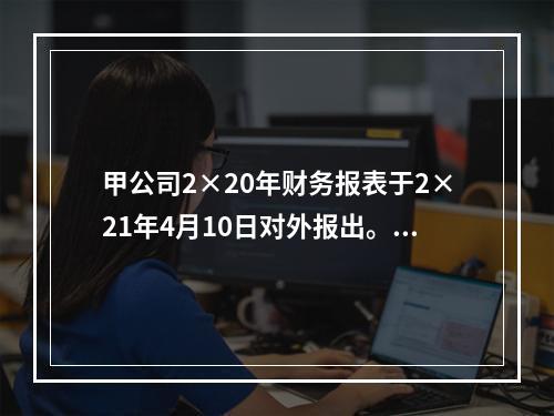 甲公司2×20年财务报表于2×21年4月10日对外报出。假定