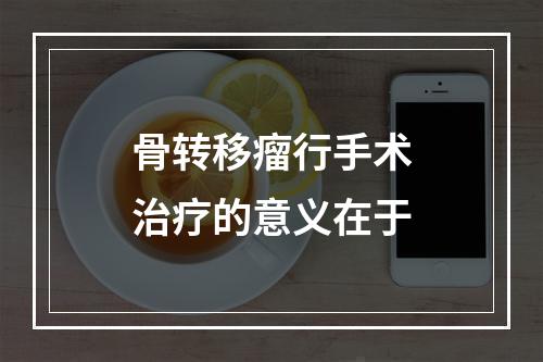 骨转移瘤行手术治疗的意义在于