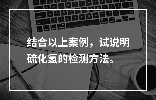 结合以上案例，试说明硫化氢的检测方法。