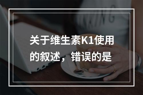 关于维生素K1使用的叙述，错误的是