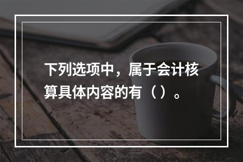 下列选项中，属于会计核算具体内容的有（ ）。