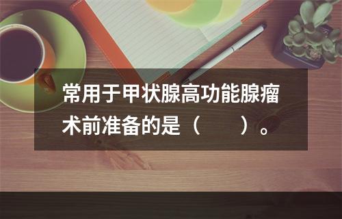 常用于甲状腺高功能腺瘤术前准备的是（　　）。