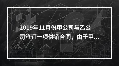 2019年11月份甲公司与乙公司签订一项供销合同，由于甲公司