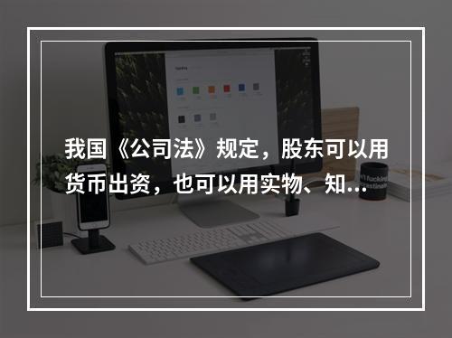 我国《公司法》规定，股东可以用货币出资，也可以用实物、知识产