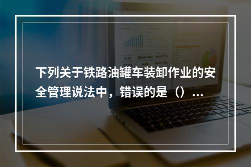 下列关于铁路油罐车装卸作业的安全管理说法中，错误的是（）。