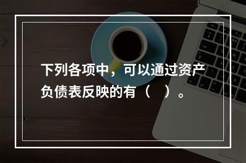 下列各项中，可以通过资产负债表反映的有（　）。