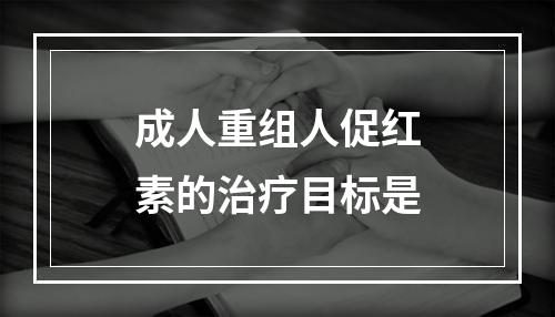 成人重组人促红素的治疗目标是