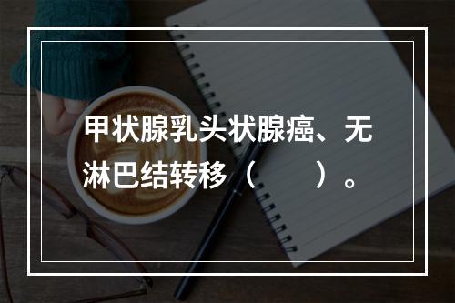 甲状腺乳头状腺癌、无淋巴结转移（　　）。