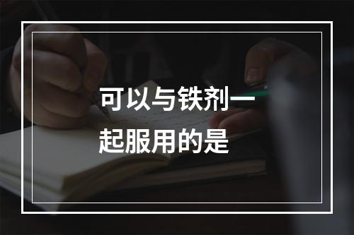 可以与铁剂一起服用的是