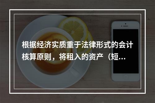 根据经济实质重于法律形式的会计核算原则，将租入的资产（短期租