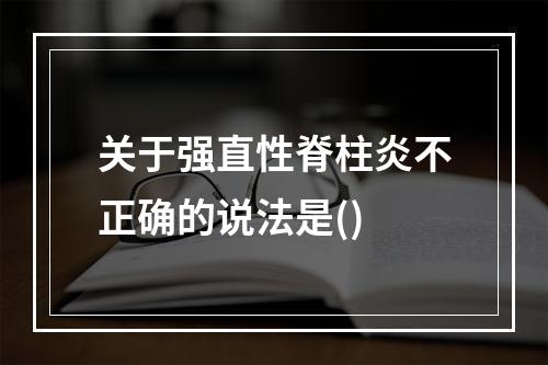 关于强直性脊柱炎不正确的说法是()