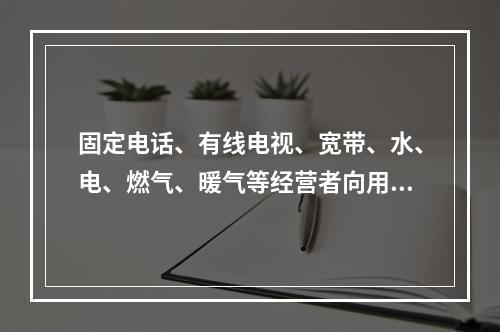 固定电话、有线电视、宽带、水、电、燃气、暖气等经营者向用户收