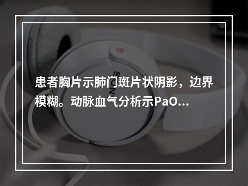 患者胸片示肺门斑片状阴影，边界模糊。动脉血气分析示PaO2