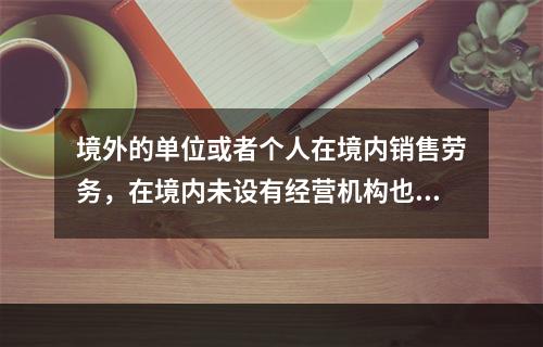 境外的单位或者个人在境内销售劳务，在境内未设有经营机构也没有