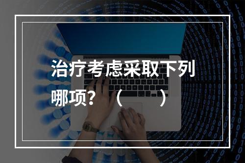 治疗考虑采取下列哪项？（　　）