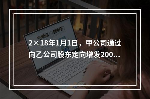 2×18年1月1日，甲公司通过向乙公司股东定向增发2000万